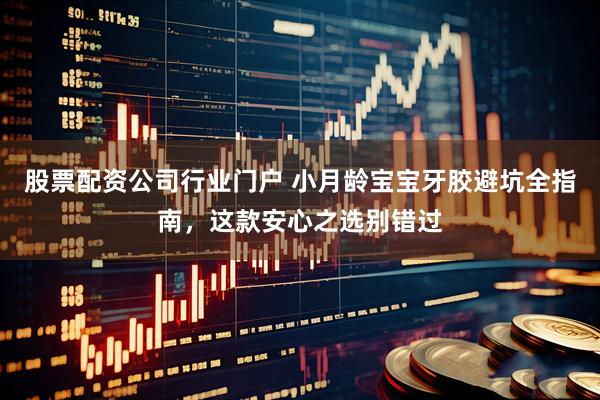 股票配资公司行业门户 小月龄宝宝牙胶避坑全指南，这款安心之选别错过