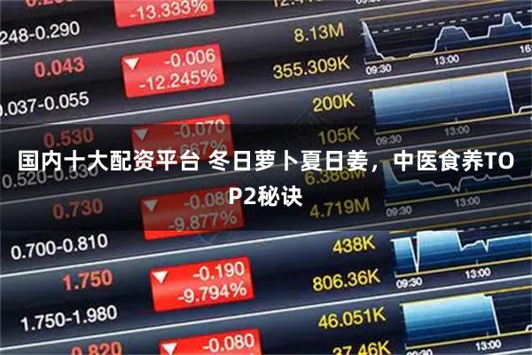 国内十大配资平台 冬日萝卜夏日姜，中医食养TOP2秘诀