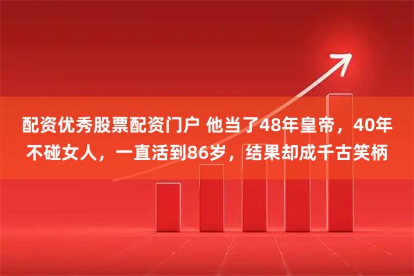 配资优秀股票配资门户 他当了48年皇帝，40年不碰女人，一直活到86岁，结果却成千古笑柄