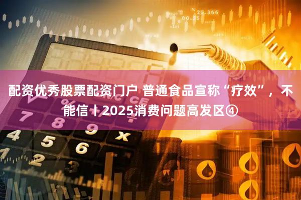 配资优秀股票配资门户 普通食品宣称“疗效”，不能信丨2025消费问题高发区④