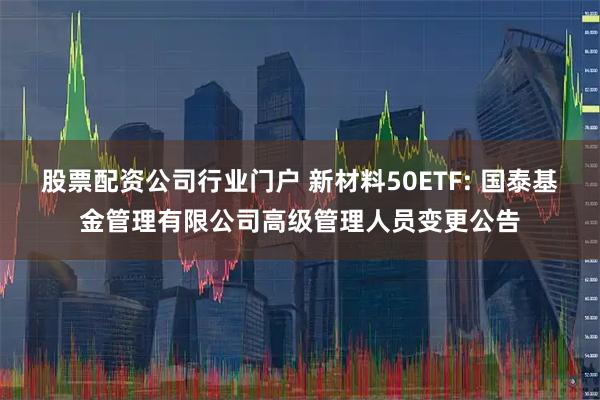 股票配资公司行业门户 新材料50ETF: 国泰基金管理有限公司高级管理人员变更公告