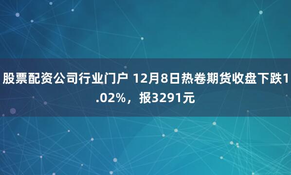 股票配资公司行业门户 12月8日热卷期货收盘下跌1.02%，报3291元