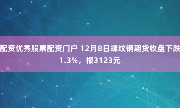 配资优秀股票配资门户 12月8日螺纹钢期货收盘下跌1.3%，报3123元