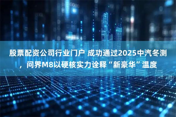 股票配资公司行业门户 成功通过2025中汽冬测，问界M8以硬核实力诠释“新豪华”温度