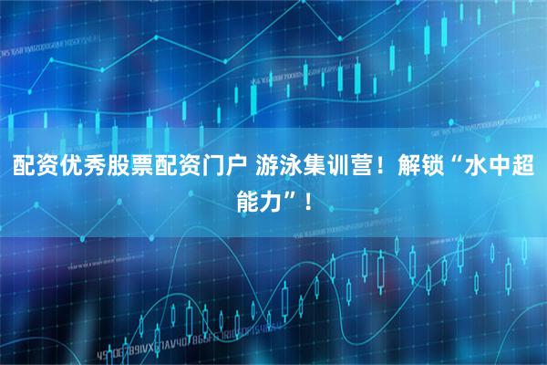 配资优秀股票配资门户 游泳集训营！解锁“水中超能力”！