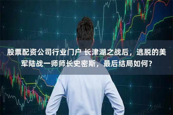 股票配资公司行业门户 长津湖之战后，逃脱的美军陆战一师师长史密斯，最后结局如何？