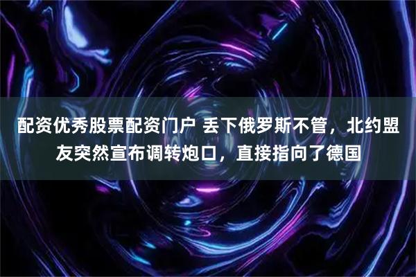配资优秀股票配资门户 丢下俄罗斯不管，北约盟友突然宣布调转炮口，直接指向了德国