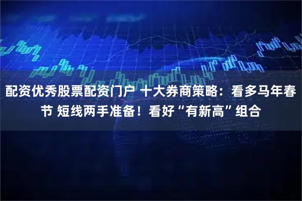 配资优秀股票配资门户 十大券商策略：看多马年春节 短线两手准备！看好“有新高”组合