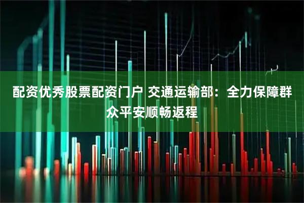 配资优秀股票配资门户 交通运输部：全力保障群众平安顺畅返程