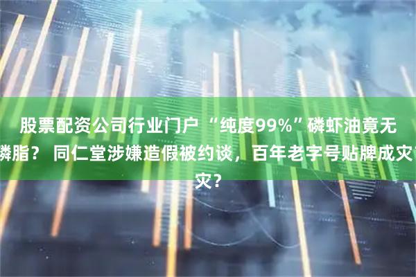 股票配资公司行业门户 “纯度99%”磷虾油竟无磷脂？ 同仁堂涉嫌造假被约谈，百年老字号贴牌成灾？