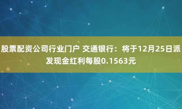 股票配资公司行业门户 交通银行：将于12月25日派发现金红利每股0.1563元