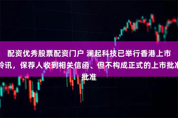 配资优秀股票配资门户 澜起科技已举行香港上市聆讯，保荐人收到相关信函、但不构成正式的上市批准