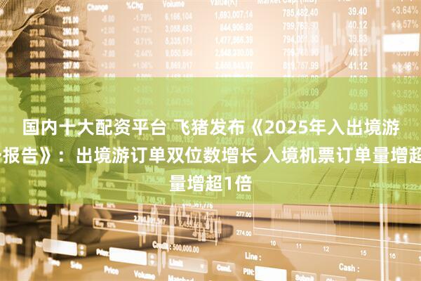 国内十大配资平台 飞猪发布《2025年入出境游趋势报告》：出境游订单双位数增长 入境机票订单量增超1倍