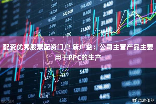 配资优秀股票配资门户 新广益：公司主营产品主要用于PPC的生产
