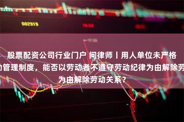 股票配资公司行业门户 问律师丨用人单位未严格执行考勤管理制度，能否以劳动者不遵守劳动纪律为由解除劳动关系？