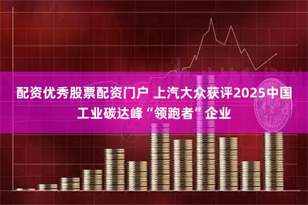 配资优秀股票配资门户 上汽大众获评2025中国工业碳达峰“领跑者”企业