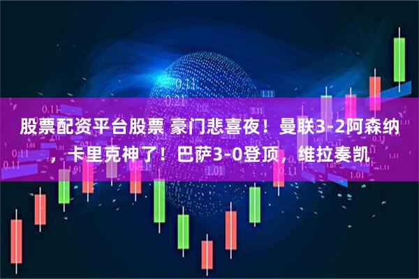 股票配资平台股票 豪门悲喜夜！曼联3-2阿森纳，卡里克神了！巴萨3-0登顶，维拉奏凯