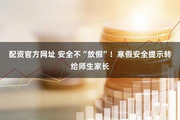 配资官方网址 安全不“放假”！寒假安全提示转给师生家长