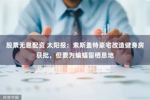 股票无息配资 太阳报：索斯盖特豪宅改造健身房获批，但要为蝙蝠留栖息地