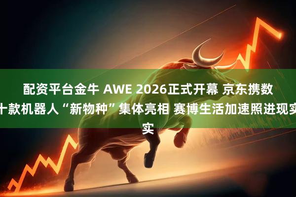 配资平台金牛 AWE 2026正式开幕 京东携数十款机器人“新物种”集体亮相 赛博生活加速照进现实