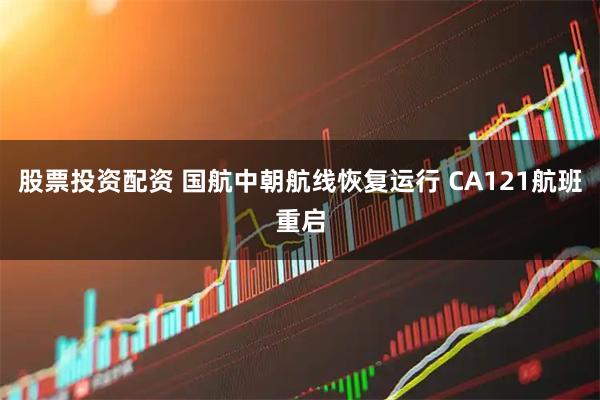 股票投资配资 国航中朝航线恢复运行 CA121航班重启