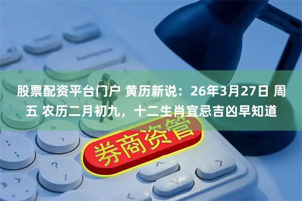 股票配资平台门户 黄历新说：26年3月27日 周五 农历二月初九，十二生肖宜忌吉凶早知道