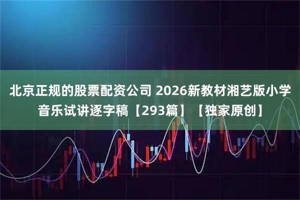 北京正规的股票配资公司 2026新教材湘艺版小学音乐试讲逐字稿【293篇】【独家原创】
