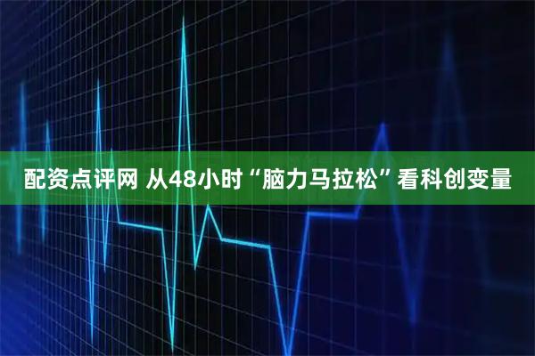 配资点评网 从48小时“脑力马拉松”看科创变量