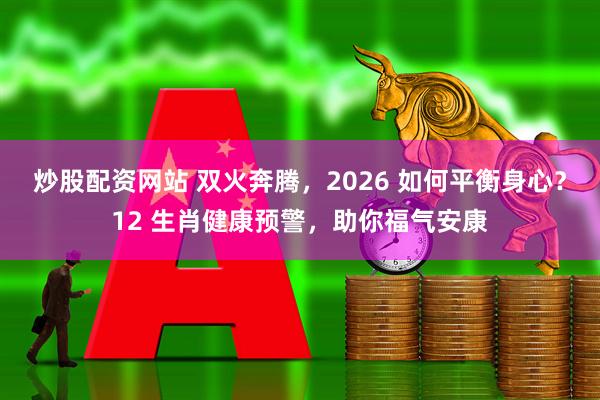 炒股配资网站 双火奔腾，2026 如何平衡身心？12 生肖健康预警，助你福气安康