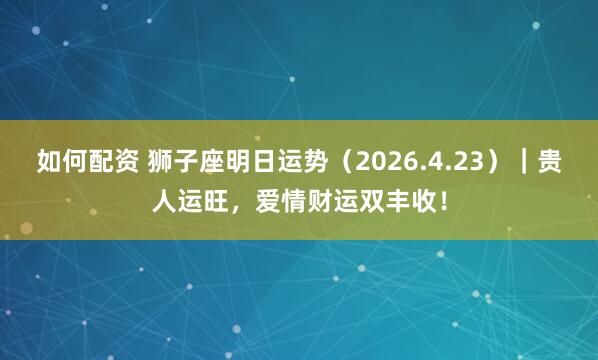 如何配资 狮子座明日运势（2026.4.23）｜贵人运旺，爱情财运双丰收！