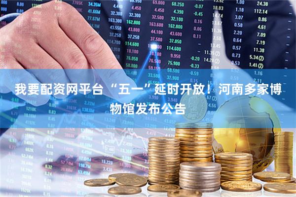 我要配资网平台 “五一”延时开放！河南多家博物馆发布公告