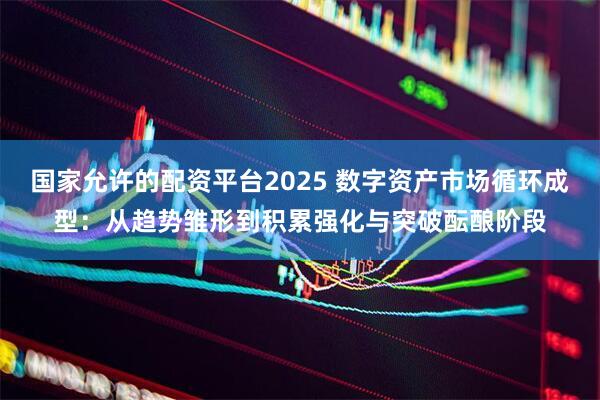 国家允许的配资平台2025 数字资产市场循环成型：从趋势雏形到积累强化与突破酝酿阶段
