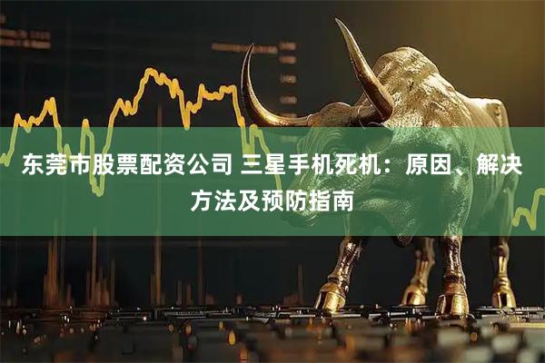 东莞市股票配资公司 三星手机死机：原因、解决方法及预防指南
