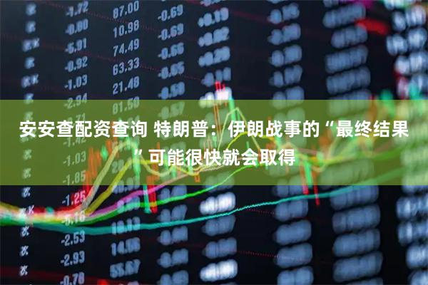 安安查配资查询 特朗普：伊朗战事的“最终结果”可能很快就会取得