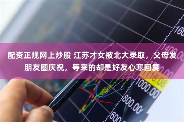 配资正规网上炒股 江苏才女被北大录取，父母发朋友圈庆祝，等来的却是好友心寒回复