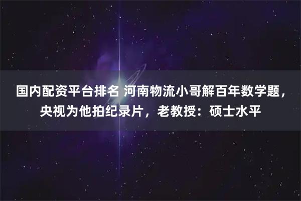 国内配资平台排名 河南物流小哥解百年数学题，央视为他拍纪录片，老教授：硕士水平