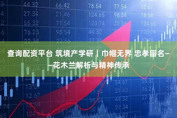 查询配资平台 筑境产学研｜巾帼无界 忠孝留名——花木兰解析与精神传承
