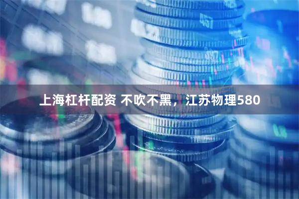 上海杠杆配资 不吹不黑，江苏物理580