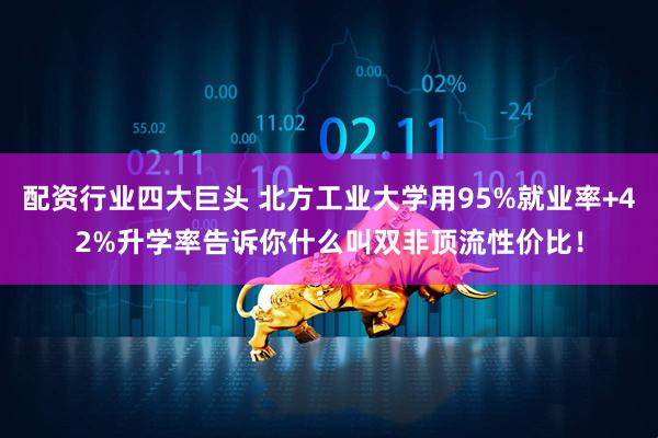 配资行业四大巨头 北方工业大学用95%就业率+42%升学率告诉你什么叫双非顶流性价比！