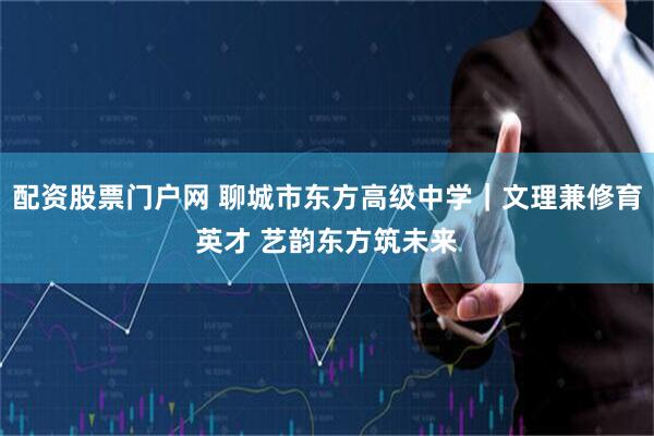 配资股票门户网 聊城市东方高级中学｜文理兼修育英才 艺韵东方筑未来