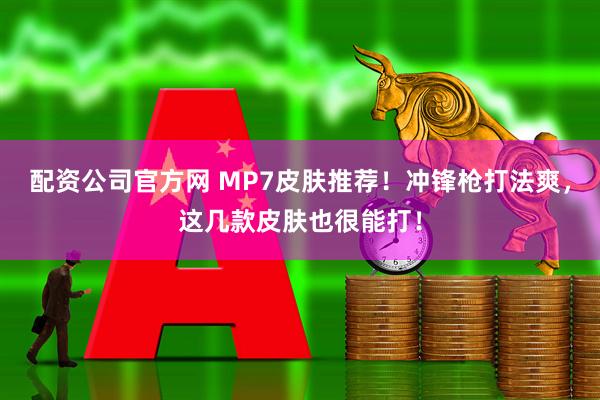 配资公司官方网 MP7皮肤推荐！冲锋枪打法爽，这几款皮肤也很能打！