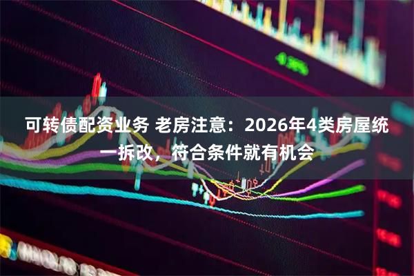 可转债配资业务 老房注意：2026年4类房屋统一拆改，符合条件就有机会