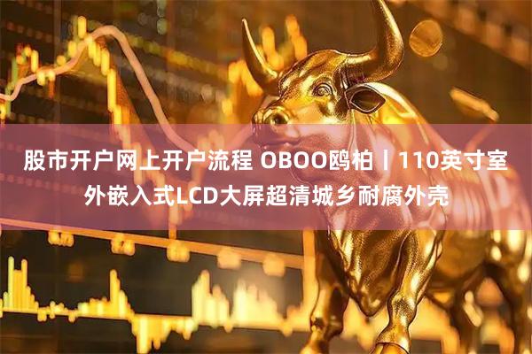 股市开户网上开户流程 OBOO鸥柏丨110英寸室外嵌入式LCD大屏超清城乡耐腐外壳