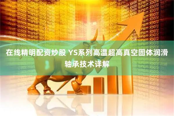 在线精明配资炒股 YS系列高温超高真空固体润滑轴承技术详解