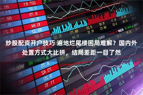 炒股配资开户技巧 遍地烂尾楼困局难解？国内外处置方式大比拼，结局差距一目了然