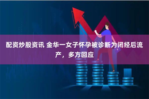 配资炒股资讯 金华一女子怀孕被诊断为闭经后流产，多方回应