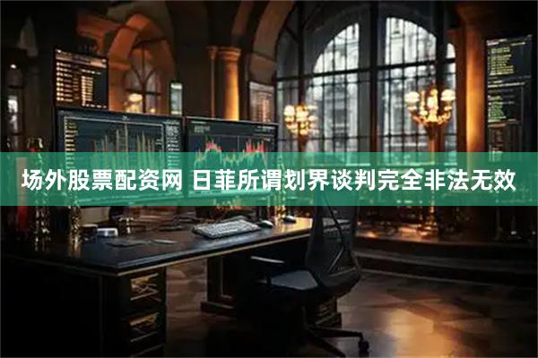 场外股票配资网 日菲所谓划界谈判完全非法无效
