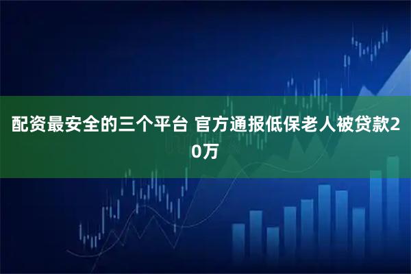 配资最安全的三个平台 官方通报低保老人被贷款20万