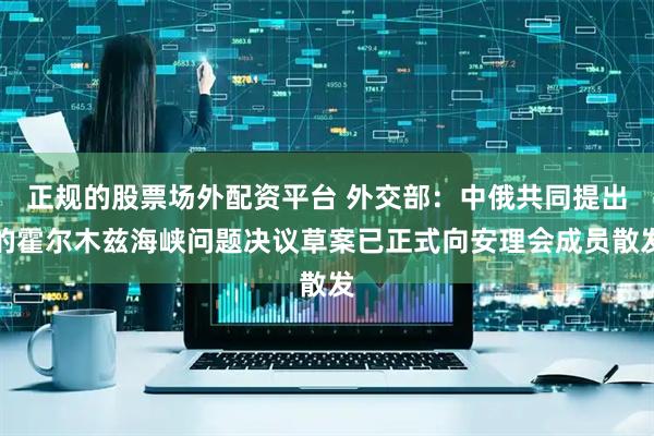 正规的股票场外配资平台 外交部：中俄共同提出的霍尔木兹海峡问题决议草案已正式向安理会成员散发