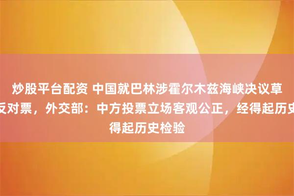 炒股平台配资 中国就巴林涉霍尔木兹海峡决议草案投反对票，外交部：中方投票立场客观公正，经得起历史检验